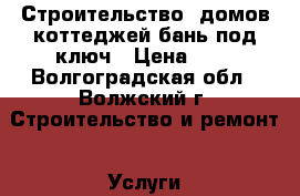 Строительство  домов,коттеджей,бань под ключ › Цена ­ 1 - Волгоградская обл., Волжский г. Строительство и ремонт » Услуги   